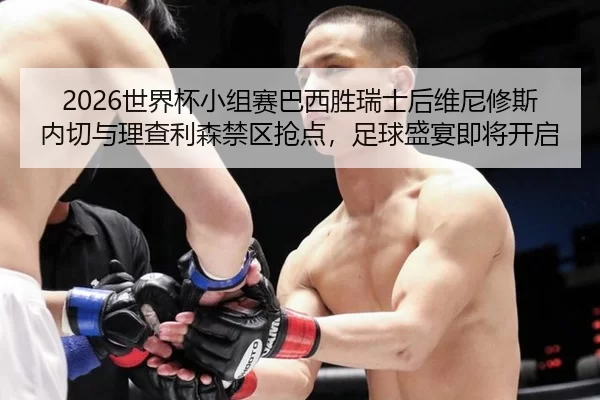 2026世界杯小组赛巴西胜瑞士后维尼修斯内切与理查利森禁区抢点，足球盛宴即将开启