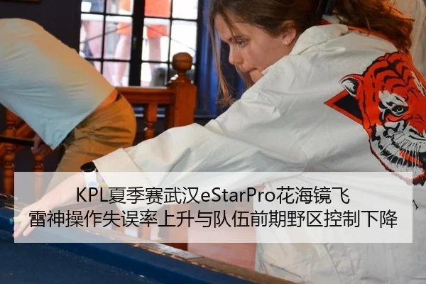 KPL夏季赛武汉eStarPro花海镜飞雷神操作失误率上升与队伍前期野区控制下降