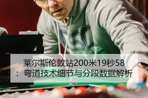 莱尔斯伦敦站200米19秒58：弯道技术细节与分段数据解析
